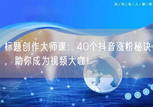 标题创作大师课:40个抖音涨粉秘诀,助你成为视频大咖!