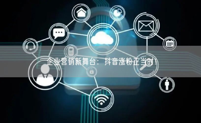 企业营销新舞台:抖音涨粉正当时!
