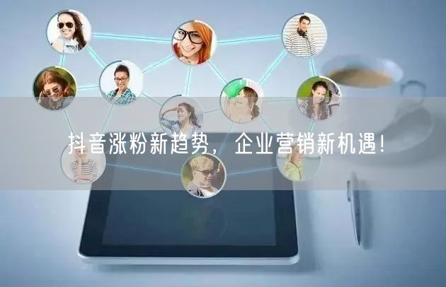 抖音涨粉新趋势,企业营销新机遇!
