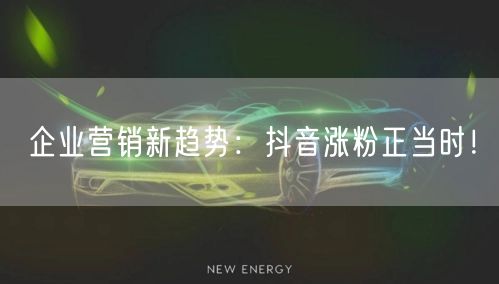 企业营销新趋势:抖音涨粉正当时!