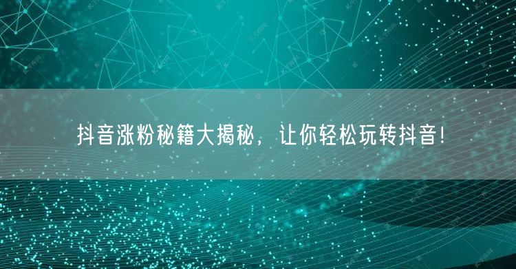 抖音涨粉秘籍大揭秘，让你轻松玩转抖音！