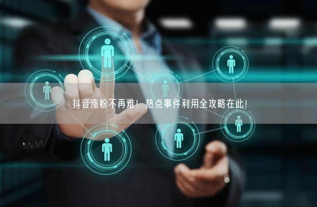 抖音涨粉不再难！热点事件利用全攻略在此！