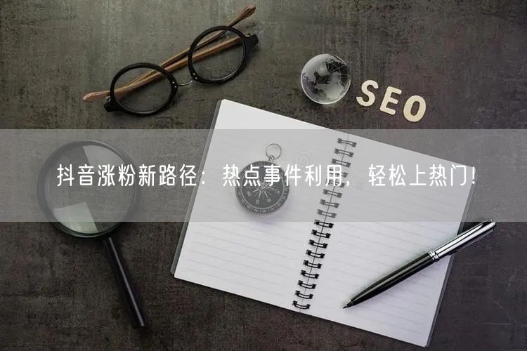 抖音涨粉新路径：热点事件利用，轻松上热门！