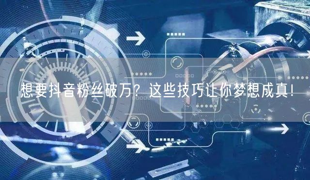 想要抖音粉丝破万?这些技巧让你梦想成真!