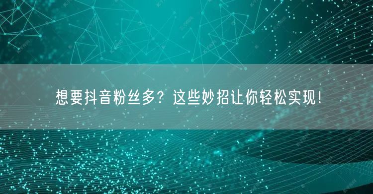 想要抖音粉丝多?这些妙招让你轻松实现!