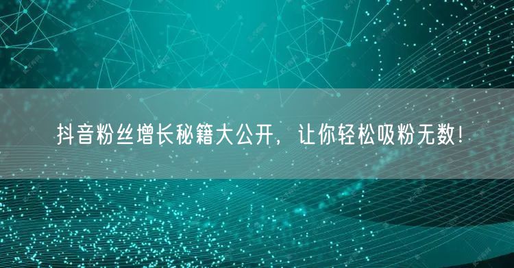 抖音粉丝增长秘籍大公开,让你轻松吸粉无数!