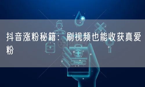 抖音涨粉秘籍：刷视频也能收获真爱粉