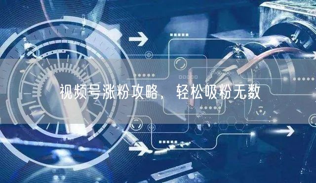 视频号涨粉攻略，轻松吸粉无数
