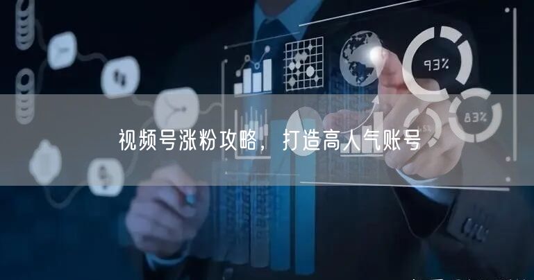 视频号涨粉攻略，打造高人气账号