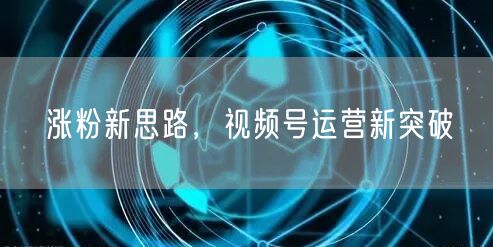 涨粉新思路，视频号运营新突破