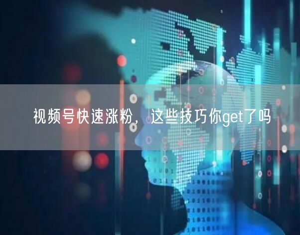 视频号快速涨粉，这些技巧你get了吗
