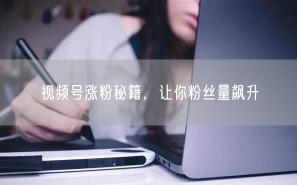 视频号涨粉秘籍，让你粉丝量飙升