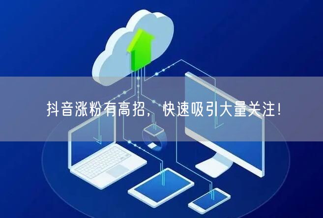抖音涨粉秘籍：短视频技巧助你快速吸引关注！
