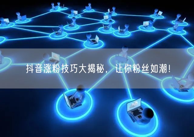 抖音涨粉技巧全攻略，快速实现粉丝增长！